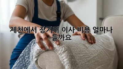 제천에서 장거리 이사 비용, 얼마나 들까요?